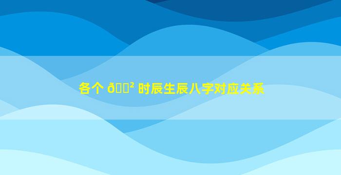 各个 🌲 时辰生辰八字对应关系